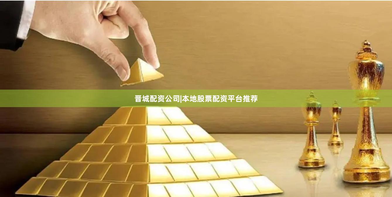 晋城配资公司|本地股票配资平台推荐