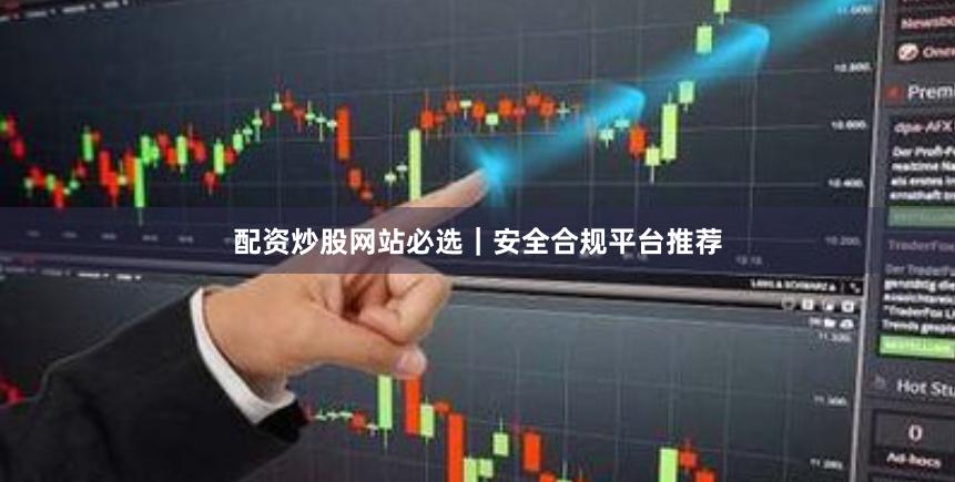 配资炒股网站必选｜安全合规平台推荐